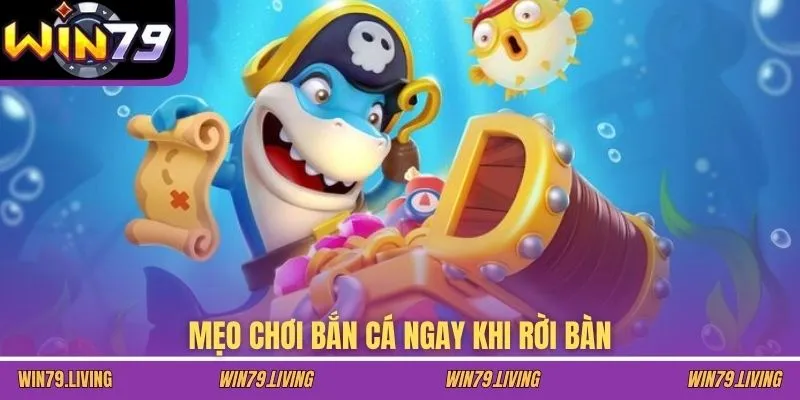 Mẹo chơi bắn cá ngay khi rời bàn