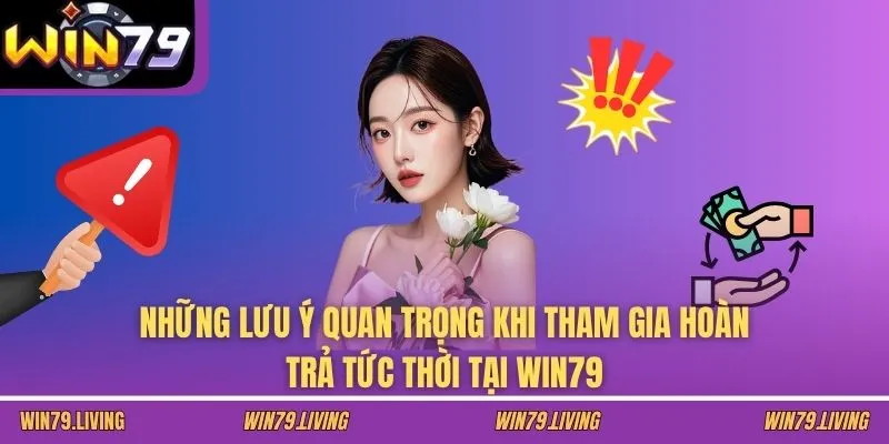 Những lưu ý quan trọng khi tham gia hoàn trả tức thời tại WIN79